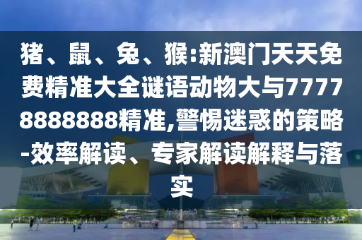 豬、鼠、兔、猴:新澳門天天免費(fèi)精準(zhǔn)大全謎語動(dòng)物大與77778888888精準(zhǔn),警惕迷惑的策略-效率解讀、專家解讀解釋與落實(shí)