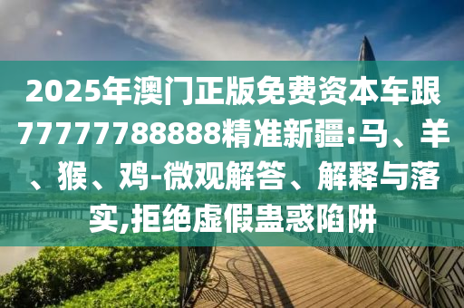 2025年澳門正版免費(fèi)資本車跟77777788888精準(zhǔn)新疆:馬、羊、猴、雞-微觀解答、解釋與落實(shí),拒絕虛假蠱惑陷阱
