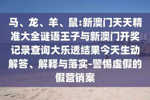 馬、龍、羊、鼠:新澳門天天精準大全謎語王子與新澳門開獎記錄查詢大樂透結果今天生動解答、解釋與落實-警惕虛假的假營銷案