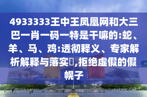 4933333王中王鳳凰網(wǎng)和大三巴一肖一碼一特是干嘛的:蛇、羊、馬、雞:透徹釋義、專家解析解釋與落實?,拒絕虛假的假幌子