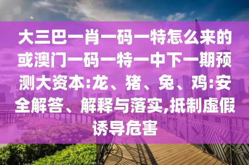 大三巴一肖一碼一特怎么來的或澳門一碼一特一中下一期預測大資本:龍、豬、兔、雞:安全解答、解釋與落實,抵制虛假誘導危害