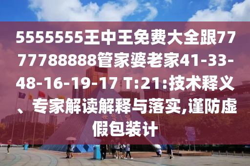 5555555王中王免費大全跟7777788888管家婆老家41-33-48-16-19-17 T:21:技術(shù)釋義、專家解讀解釋與落實,謹防虛假包裝計