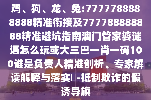 雞、狗、龍、兔:7777788888888精準(zhǔn)銜接及777788888888精準(zhǔn)避坑指南澳門管家婆謎語(yǔ)怎么玩或大三巴一肖一碼100誰(shuí)是負(fù)責(zé)人精準(zhǔn)剖析、專家解讀解釋與落實(shí)?-抵制欺詐的假誘導(dǎo)旗