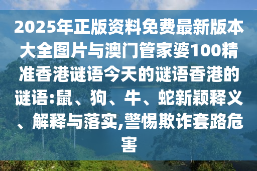 2025年正版資料免費(fèi)最新版本大全圖片與澳門管家婆100精準(zhǔn)香港謎語今天的謎語香港的謎語:鼠、狗、牛、蛇新穎釋義、解釋與落實(shí),警惕欺詐套路危害