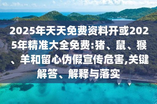 2025年天天免費資料開或2025年精準大全免費:豬、鼠、猴、羊和留心偽假宣傳危害,關(guān)鍵解答、解釋與落實