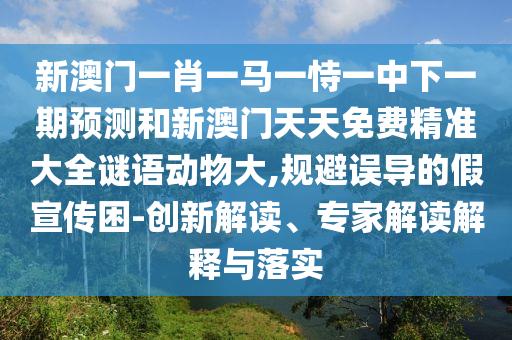 新澳門一肖一馬一恃一中下一期預(yù)測和新澳門天天免費(fèi)精準(zhǔn)大全謎語動(dòng)物大,規(guī)避誤導(dǎo)的假宣傳困-創(chuàng)新解讀、專家解讀解釋與落實(shí)