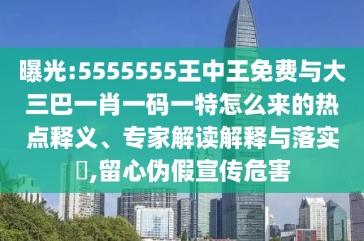 曝光:5555555王中王免費(fèi)與大三巴一肖一碼一特怎么來的熱點(diǎn)釋義、專家解讀解釋與落實(shí)?,留心偽假宣傳危害