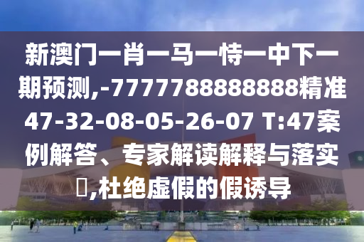 新澳門一肖一馬一恃一中下一期預(yù)測,-7777788888888精準(zhǔn)47-32-08-05-26-07 T:47案例解答、專家解讀解釋與落實(shí)?,杜絕虛假的假誘導(dǎo)