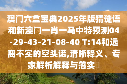 澳門六盒寶典2025年版猜謎語和新澳門一肖一馬中特預(yù)測04-29-43-21-08-40 T:14和遠離不實的空頭諾,清晰釋義、專家解析解釋與落實?