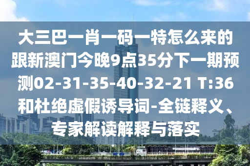 大三巴一肖一碼一特怎么來的跟新澳門今晚9點(diǎn)35分下一期預(yù)測(cè)02-31-35-40-32-21 T:36和杜絕虛假誘導(dǎo)詞-全鏈釋義、專家解讀解釋與落實(shí)