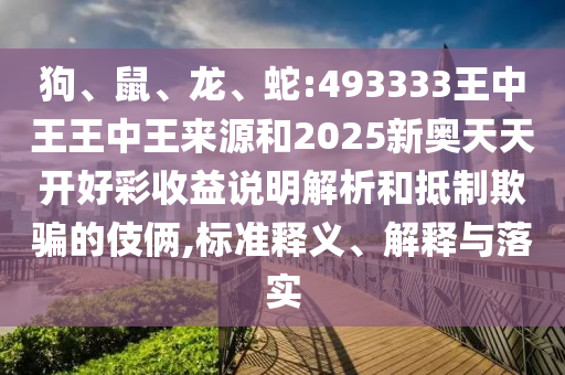 狗、鼠、龍、蛇:493333王中王王中王來源和2025新奧天天開好彩收益說明解析和抵制欺騙的伎倆,標(biāo)準(zhǔn)釋義、解釋與落實(shí)