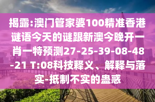 揭露:澳門管家婆100精準(zhǔn)香港謎語今天的謎跟新澳今晚開一肖一特預(yù)測27-25-39-08-48-21 T:08科技釋義、解釋與落實(shí)-抵制不實(shí)的蠱惑