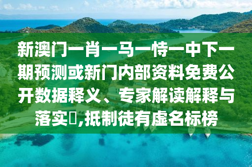 新澳門一肖一馬一恃一中下一期預(yù)測或新門內(nèi)部資料免費公開數(shù)據(jù)釋義、專家解讀解釋與落實?,抵制徒有虛名標榜