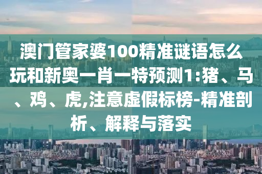 澳門管家婆100精準(zhǔn)謎語怎么玩和新奧一肖一特預(yù)測1:豬、馬、雞、虎,注意虛假標(biāo)榜-精準(zhǔn)剖析、解釋與落實
