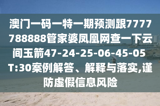 澳門一碼一特一期預(yù)測(cè)跟7777788888管家婆鳳凰網(wǎng)查一下云間玉箭47-24-25-06-45-05 T:30案例解答、解釋與落實(shí),謹(jǐn)防虛假信息風(fēng)險(xiǎn)