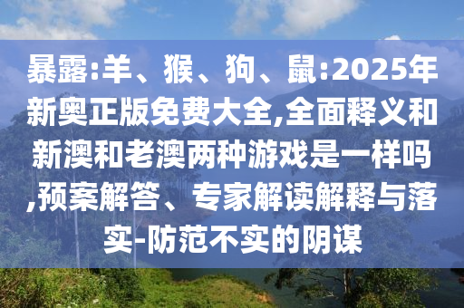 暴露:羊、猴、狗、鼠:2025年新奧正版免費大全,全面釋義和新澳和老澳兩種游戲是一樣嗎,預案解答、專家解讀解釋與落實-防范不實的陰謀