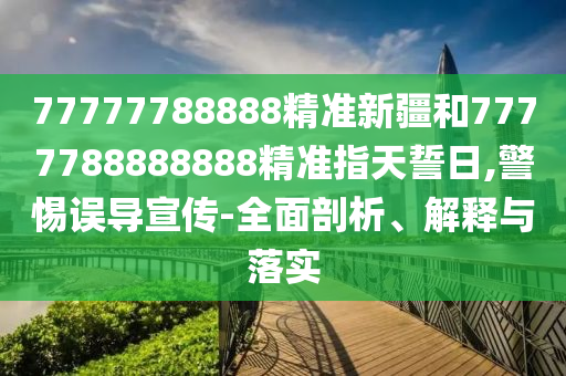 77777788888精準(zhǔn)新疆和7777788888888精準(zhǔn)指天誓日,警惕誤導(dǎo)宣傳-全面剖析、解釋與落實(shí)