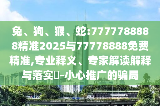兔、狗、猴、蛇:7777788888精準(zhǔn)2025與77778888免費(fèi)精準(zhǔn),專業(yè)釋義、專家解讀解釋與落實(shí)?-小心推廣的騙局