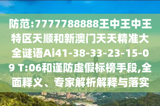 防范:7777788888王中王中王特區(qū)天順和新澳門(mén)天天精準(zhǔn)大全謎語(yǔ)Ai41-38-33-23-15-09 T:06和謹(jǐn)防虛假標(biāo)榜手段,全面釋義、專家解析解釋與落實(shí)