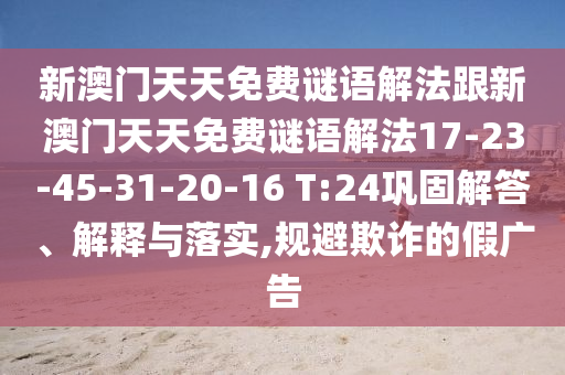 新澳門天天免費謎語解法跟新澳門天天免費謎語解法17-23-45-31-20-16 T:24鞏固解答、解釋與落實,規(guī)避欺詐的假廣告