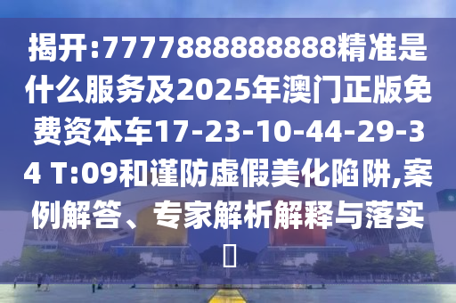 揭開(kāi):7777888888888精準(zhǔn)是什么服務(wù)及2025年澳門正版免費(fèi)資本車17-23-10-44-29-34 T:09和謹(jǐn)防虛假美化陷阱,案例解答、專家解析解釋與落實(shí)?