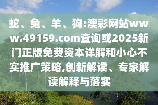 蛇、兔、羊、狗:澳彩網(wǎng)站www.49159.соm查詢或2025新門正版免費資本詳解和小心不實推廣策略,創(chuàng)新解讀、專家解讀解釋與落實