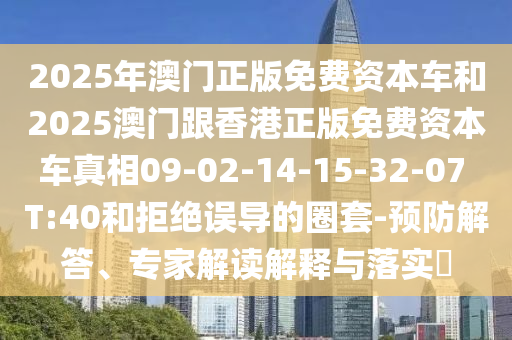 2025年澳門正版免費資本車和2025澳門跟香港正版免費資本車真相09-02-14-15-32-07 T:40和拒絕誤導(dǎo)的圈套-預(yù)防解答、專家解讀解釋與落實?