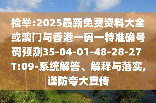 檢舉:2025最新免費資料大全或澳門與香港一碼一特準(zhǔn)確號碼預(yù)測35-04-01-48-28-27 T:09-系統(tǒng)解答、解釋與落實,謹(jǐn)防夸大宣傳