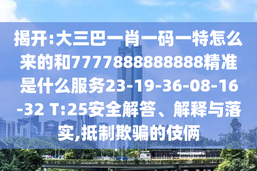 揭開:大三巴一肖一碼一特怎么來的和7777888888888精準(zhǔn)是什么服務(wù)23-19-36-08-16-32 T:25安全解答、解釋與落實(shí),抵制欺騙的伎倆