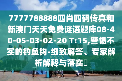 7777788888四肖四碼傳真和新澳門天天免費謎語題庫08-40-05-03-02-20 T:15,警惕不實的釣魚鉤-細致解答、專家解析解釋與落實?