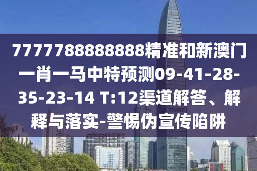 7777788888888精準(zhǔn)和新澳門一肖一馬中特預(yù)測09-41-28-35-23-14 T:12渠道解答、解釋與落實(shí)-警惕偽宣傳陷阱