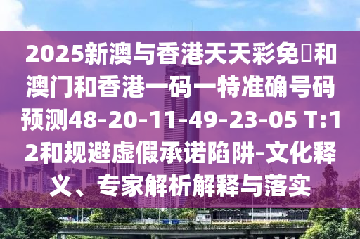 2025新澳與香港天天彩免費(fèi)和澳門和香港一碼一特準(zhǔn)確號碼預(yù)測48-20-11-49-23-05 T:12和規(guī)避虛假承諾陷阱-文化釋義、專家解析解釋與落實(shí)