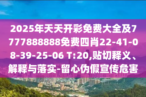 2025年天天開彩免費(fèi)大全及7777888888免費(fèi)四肖22-41-08-39-25-06 T:20,貼切釋義、解釋與落實(shí)-留心偽假宣傳危害