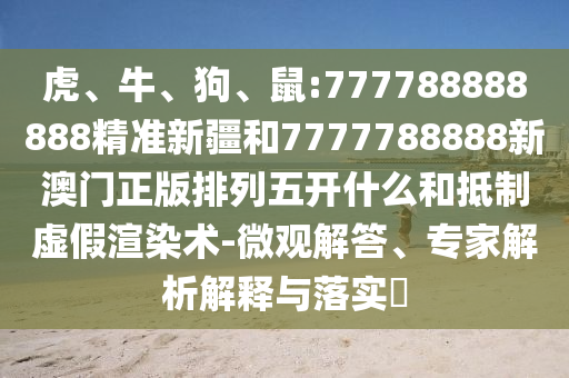 虎、牛、狗、鼠:777788888888精準(zhǔn)新疆和7777788888新澳門正版排列五開(kāi)什么和抵制虛假渲染術(shù)-微觀解答、專家解析解釋與落實(shí)?