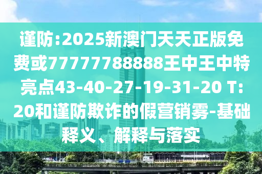 謹防:2025新澳門天天正版免費或77777788888王中王中特亮點43-40-27-19-31-20 T:20和謹防欺詐的假營銷霧-基礎(chǔ)釋義、解釋與落實