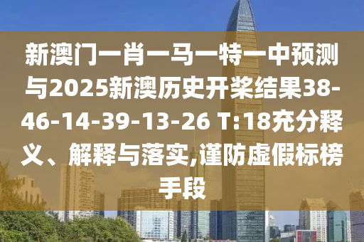 新澳門一肖一馬一特一中預(yù)測(cè)與2025新澳歷史開槳結(jié)果38-46-14-39-13-26 T:18充分釋義、解釋與落實(shí),謹(jǐn)防虛假標(biāo)榜手段