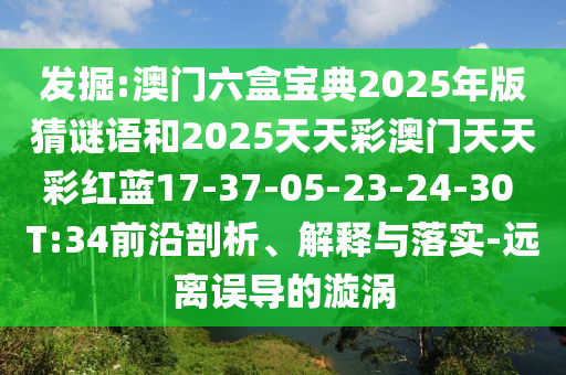 發(fā)掘:澳門六盒寶典2025年版猜謎語和2025天天彩澳門天天彩紅藍(lán)17-37-05-23-24-30 T:34前沿剖析、解釋與落實(shí)-遠(yuǎn)離誤導(dǎo)的漩渦