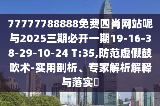 77777788888免費四肖網站呢與2025三期必開一期19-16-38-29-10-24 T:35,防范虛假鼓吹術-實用剖析、專家解析解釋與落實?