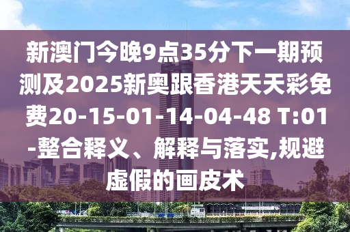 新澳門今晚9點35分下一期預測及2025新奧跟香港天天彩免費20-15-01-14-04-48 T:01-整合釋義、解釋與落實,規(guī)避虛假的畫皮術