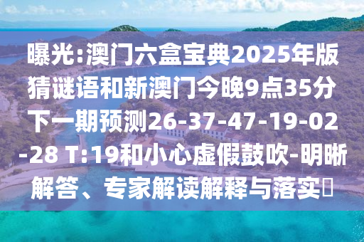 曝光:澳門六盒寶典2025年版猜謎語和新澳門今晚9點35分下一期預(yù)測26-37-47-19-02-28 T:19和小心虛假鼓吹-明晰解答、專家解讀解釋與落實?