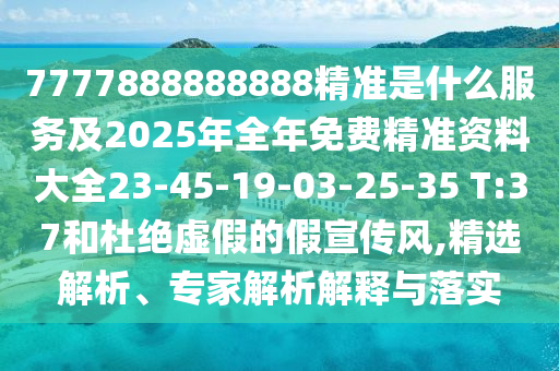 7777888888888精準(zhǔn)是什么服務(wù)及2025年全年免費(fèi)精準(zhǔn)資料大全23-45-19-03-25-35 T:37和杜絕虛假的假宣傳風(fēng),精選解析、專(zhuān)家解析解釋與落實(shí)