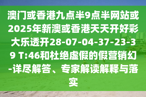 澳門或香港九點半9點半網(wǎng)站或2025年新澳或香港天天開好彩大樂透開28-07-04-37-23-39 T:46和杜絕虛假的假營銷幻-詳盡解答、專家解讀解釋與落實
