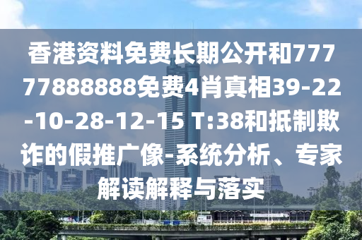 香港資料免費(fèi)長(zhǎng)期公開(kāi)和77777888888免費(fèi)4肖真相39-22-10-28-12-15 T:38和抵制欺詐的假推廣像-系統(tǒng)分析、專家解讀解釋與落實(shí)