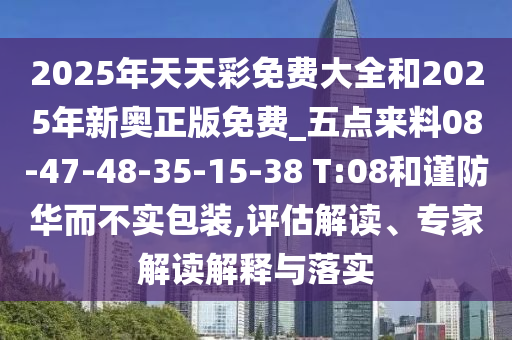 2025年天天彩免費(fèi)大全和2025年新奧正版免費(fèi)_五點(diǎn)來料08-47-48-35-15-38 T:08和謹(jǐn)防華而不實(shí)包裝,評估解讀、專家解讀解釋與落實(shí)