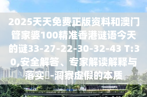 2025天天免費正版資料和澳門管家婆100精準(zhǔn)香港謎語今天的謎33-27-22-30-32-43 T:30,安全解答、專家解讀解釋與落實?-洞察虛假的本質(zhì)