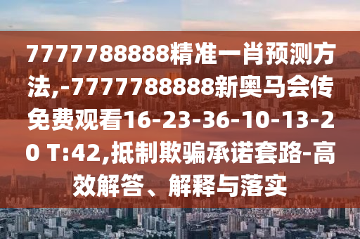 7777788888精準(zhǔn)一肖預(yù)測方法,-7777788888新奧馬會(huì)傳免費(fèi)觀看16-23-36-10-13-20 T:42,抵制欺騙承諾套路-高效解答、解釋與落實(shí)