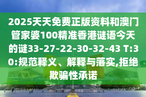 2025天天免費正版資料和澳門管家婆100精準(zhǔn)香港謎語今天的謎33-27-22-30-32-43 T:30:規(guī)范釋義、解釋與落實,拒絕欺騙性承諾
