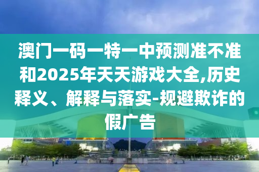 澳門一碼一特一中預(yù)測(cè)準(zhǔn)不準(zhǔn)和2025年天天游戲大全,歷史釋義、解釋與落實(shí)-規(guī)避欺詐的假?gòu)V告