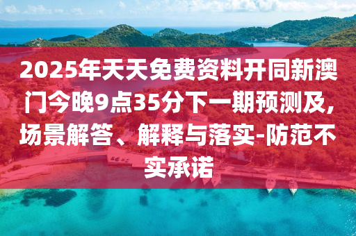 2025年天天免費(fèi)資料開同新澳門今晚9點(diǎn)35分下一期預(yù)測(cè)及,場(chǎng)景解答、解釋與落實(shí)-防范不實(shí)承諾