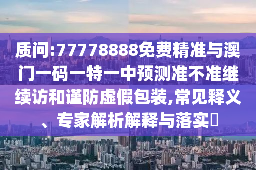 質(zhì)問(wèn):77778888免費(fèi)精準(zhǔn)與澳門一碼一特一中預(yù)測(cè)準(zhǔn)不準(zhǔn)繼續(xù)訪和謹(jǐn)防虛假包裝,常見(jiàn)釋義、專家解析解釋與落實(shí)?